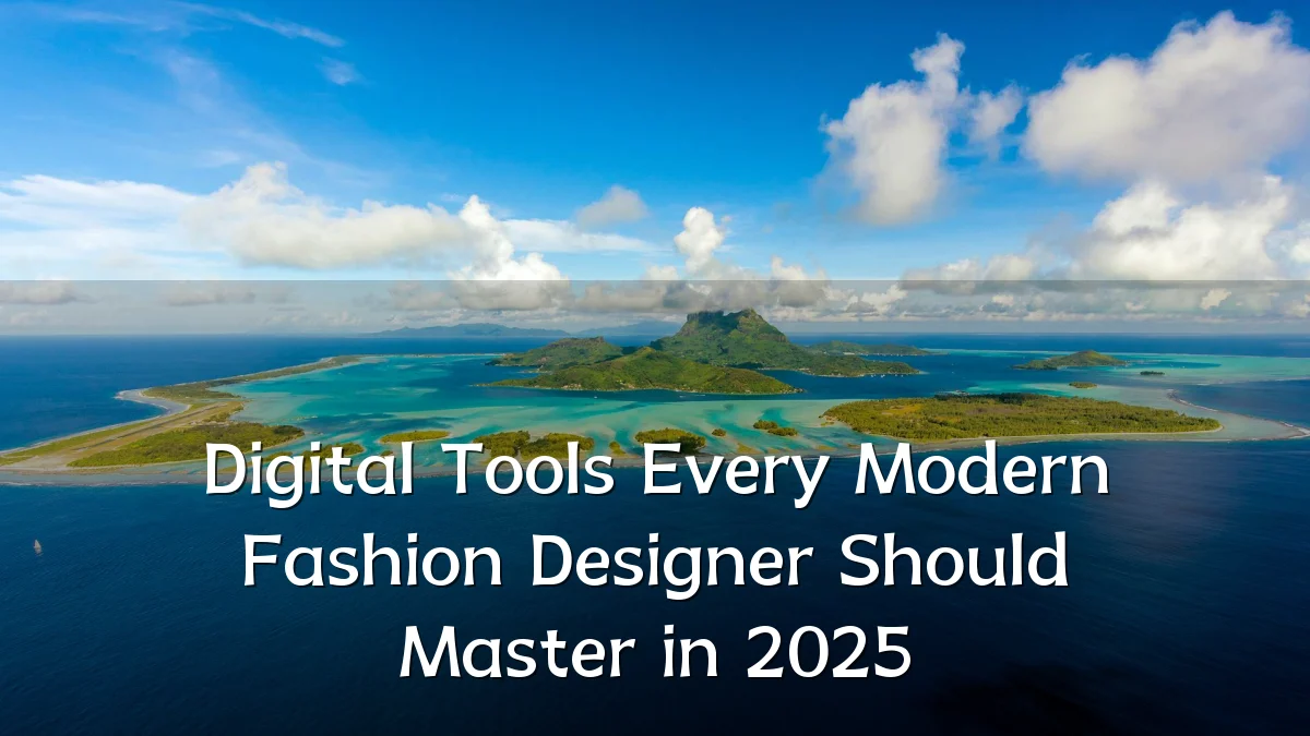 Digital Tools Every Modern Fashion Designer Should Master in 2025