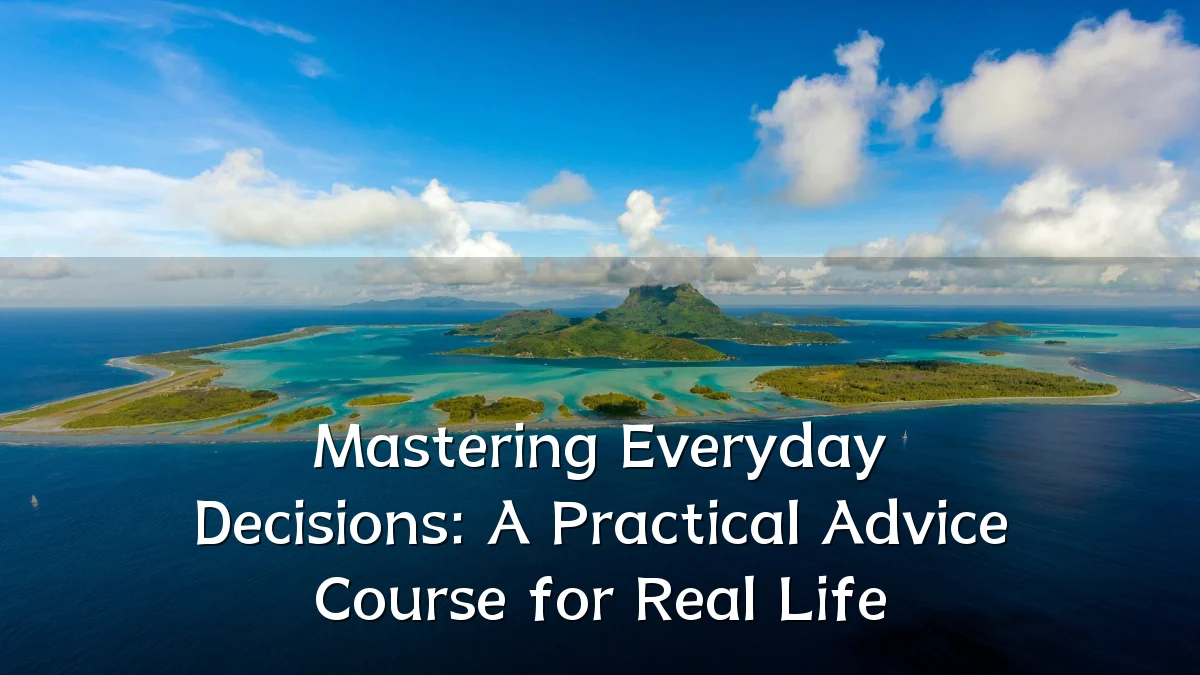 Mastering Everyday Decisions: A Practical Advice Course for Real Life