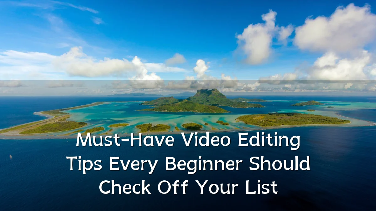 Must-Have Video Editing Tips Every Beginner Should Check Off Your List