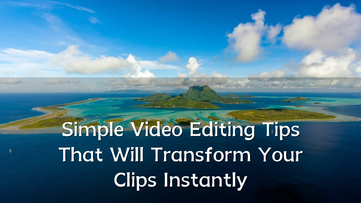 Simple Video Editing Tips That Will Transform Your Clips Instantly